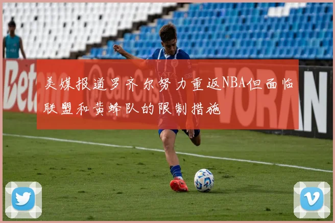 美媒报道罗齐尔努力重返NBA但面临联盟和黄蜂队的限制措施