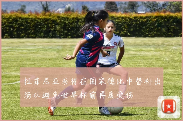 拉菲尼亚或将在国家德比中替补出场以避免世界杯前再度受伤