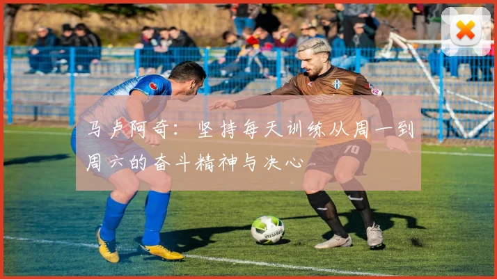 马卢阿奇：坚持每天训练从周一到周六的奋斗精神与决心