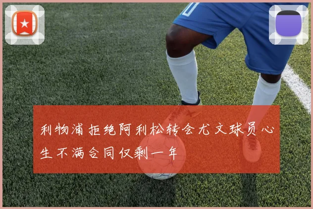 利物浦拒绝阿利松转会尤文球员心生不满合同仅剩一年