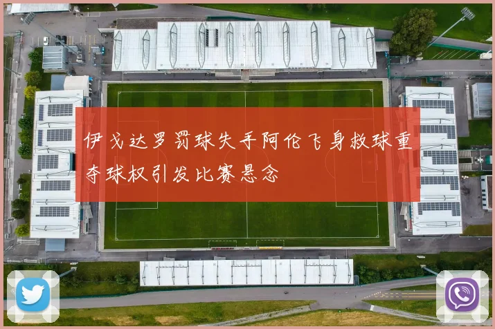 伊戈达罗罚球失手阿伦飞身救球重夺球权引发比赛悬念