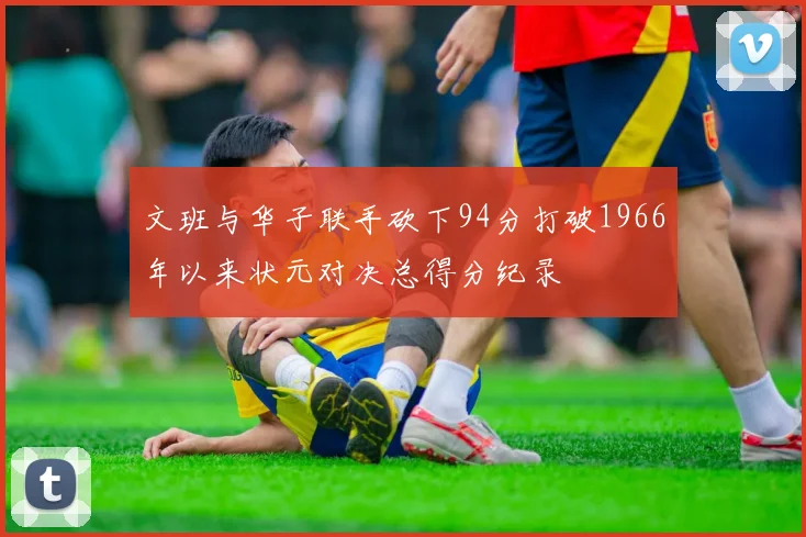 文班与华子联手砍下94分打破1966年以来状元对决总得分纪录