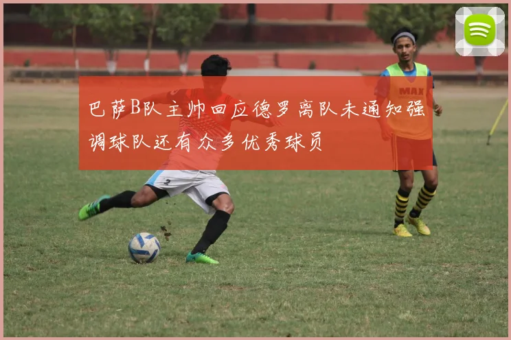 巴萨B队主帅回应德罗离队未通知强调球队还有众多优秀球员