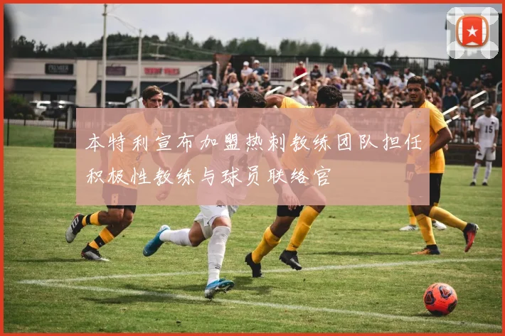 本特利宣布加盟热刺教练团队担任积极性教练与球员联络官