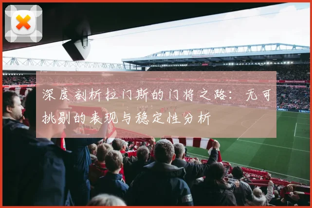 深度剖析拉门斯的门将之路：无可挑剔的表现与稳定性分析