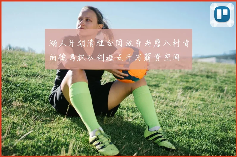 湖人计划清理合同放弃老詹八村肯纳德鸟权以创造五千万薪资空间