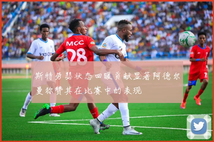斯特劳瑟状态回暖贡献显著阿德尔曼称赞其在比赛中的表现