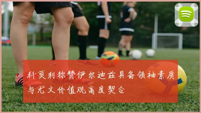 科莫利称赞伊尔迪兹具备领袖素质与尤文价值观高度契合
