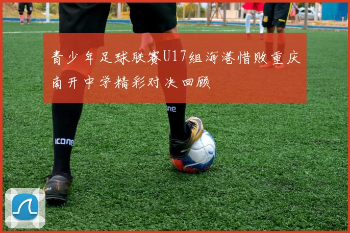 青少年足球联赛U17组海港惜败重庆南开中学精彩对决回顾
