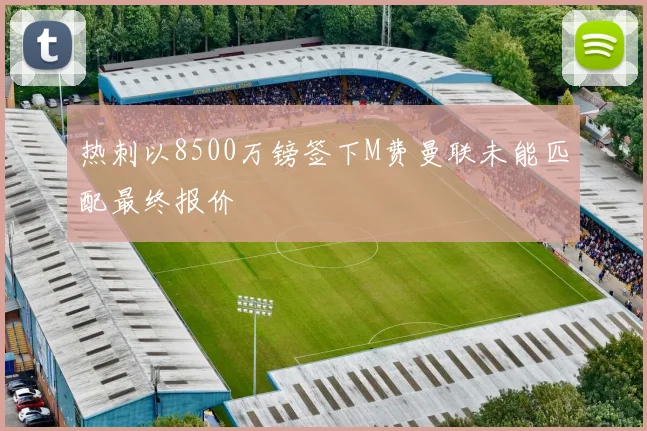 热刺以8500万镑签下M费曼联未能匹配最终报价
