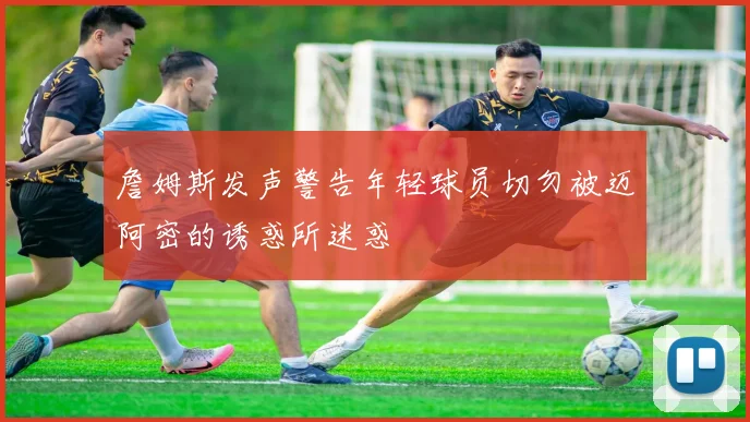 詹姆斯发声警告年轻球员切勿被迈阿密的诱惑所迷惑