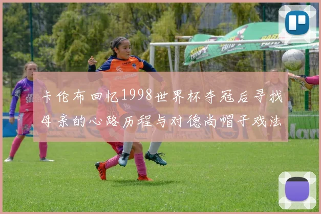 卡伦布回忆1998世界杯夺冠后寻找母亲的心路历程与对德尚帽子戏法的期待