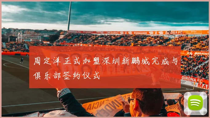 周定洋正式加盟深圳新鹏城完成与俱乐部签约仪式
