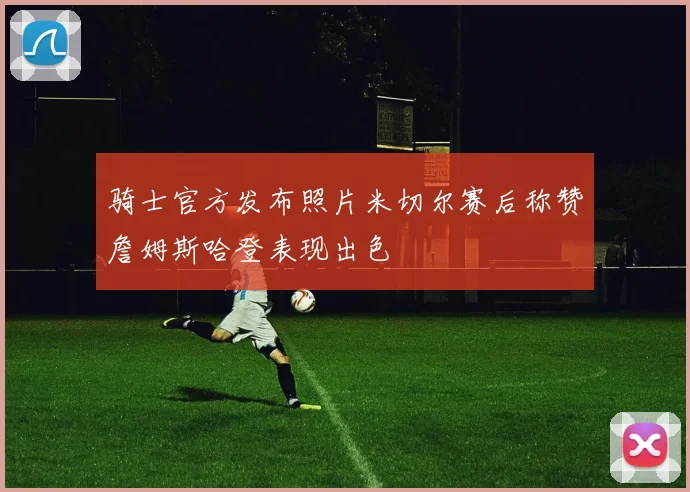 骑士官方发布照片米切尔赛后称赞詹姆斯哈登表现出色