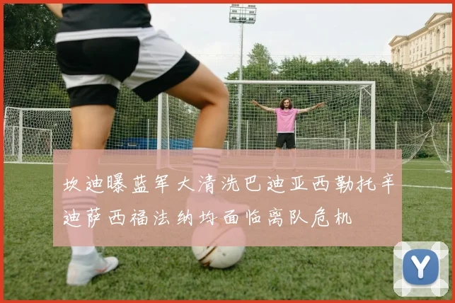 坎迪曝蓝军大清洗巴迪亚西勒托辛迪萨西福法纳均面临离队危机