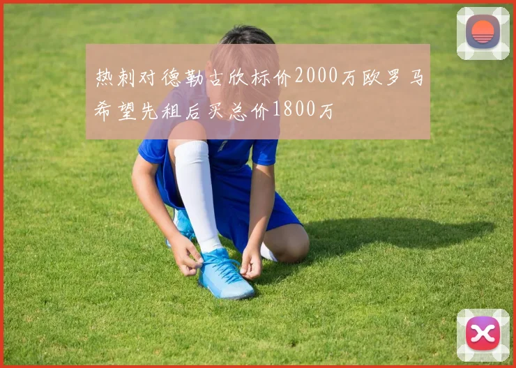 热刺对德勒古欣标价2000万欧罗马希望先租后买总价1800万