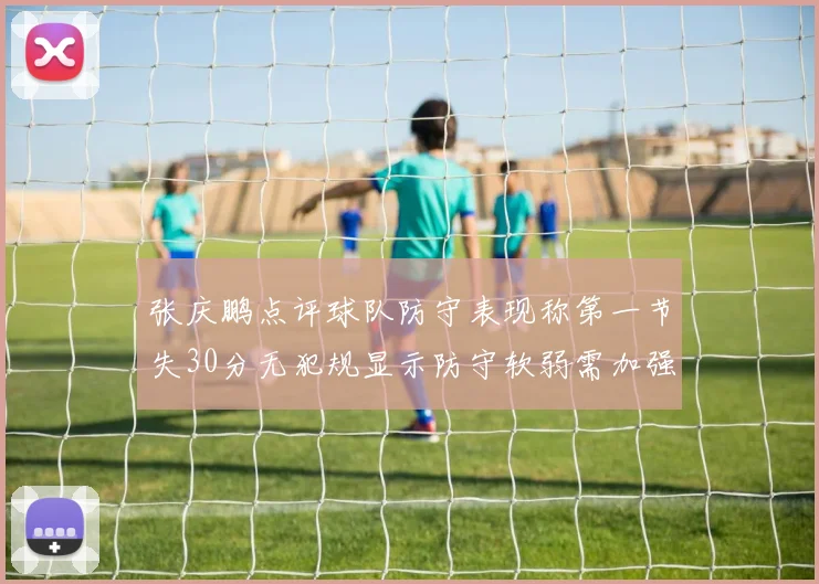 张庆鹏点评球队防守表现称第一节失30分无犯规显示防守软弱需加强