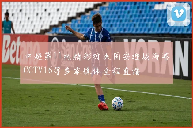 中超第11轮精彩对决国安迎战海港CCTV16等多家媒体全程直播