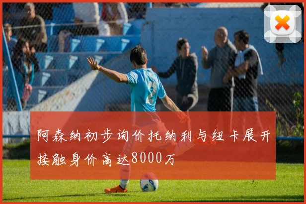 阿森纳初步询价托纳利与纽卡展开接触身价高达8000万