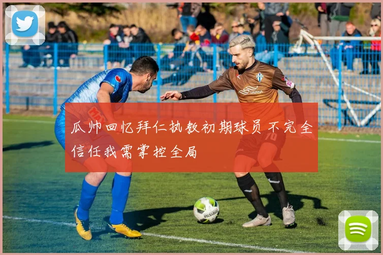 瓜帅回忆拜仁执教初期球员不完全信任我需掌控全局