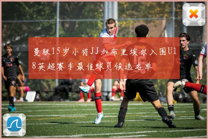 曼联15岁小将JJ加布里埃尔入围U18英超赛季最佳球员候选名单