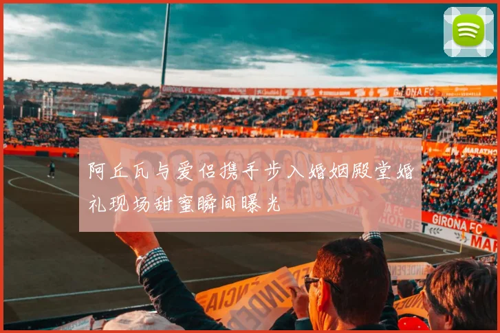 阿丘瓦与爱侣携手步入婚姻殿堂婚礼现场甜蜜瞬间曝光