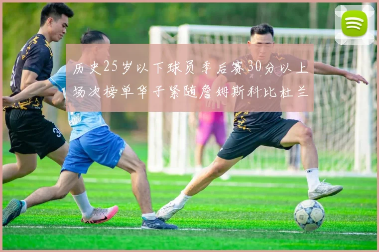 历史25岁以下球员季后赛30分以上场次榜单华子紧随詹姆斯科比杜兰特之后