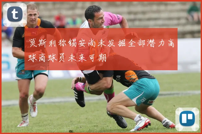 莫斯利称锡安尚未发掘全部潜力高球商球员未来可期