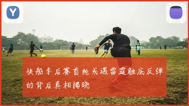 快船季后赛首轮或遇雷霆触底反弹的背后真相揭晓