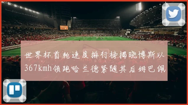 世界杯首轮速度排行榜揭晓博斯以367kmh领跑哈兰德紧随其后姆巴佩位列第九