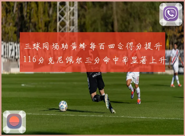三球同场助黄蜂每百回合得分提升116分克尼佩尔三分命中率显著上升近10