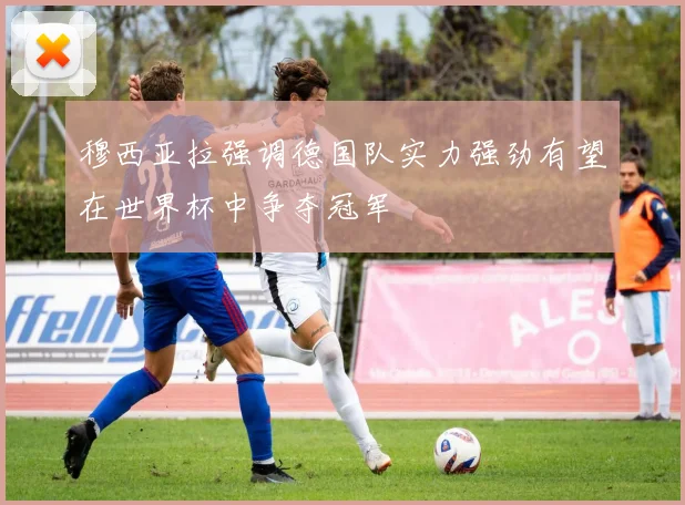 穆西亚拉强调德国队实力强劲有望在世界杯中争夺冠军