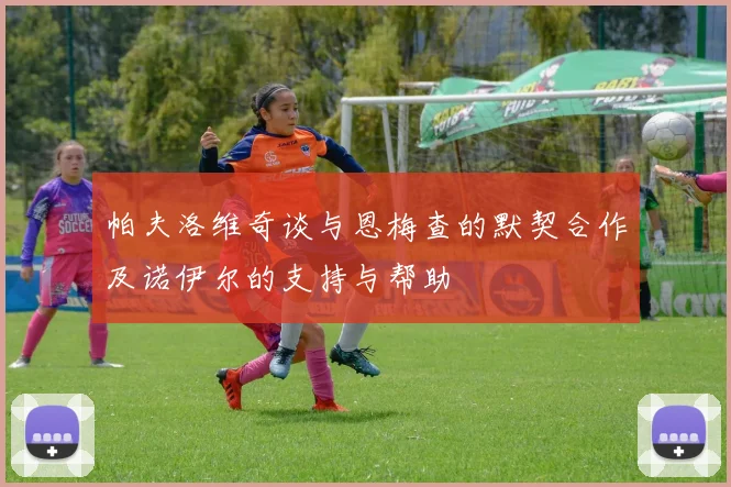 帕夫洛维奇谈与恩梅查的默契合作及诺伊尔的支持与帮助