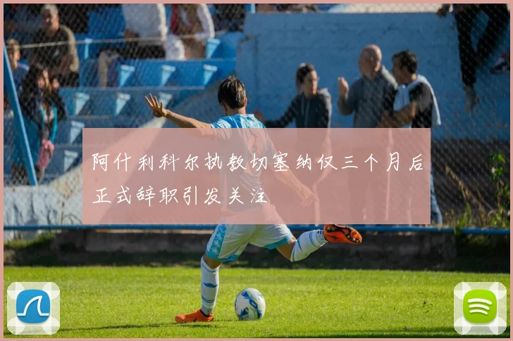 阿什利科尔执教切塞纳仅三个月后正式辞职引发关注