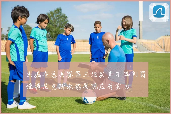 杰威在总决赛第三场发声不满判罚强调尼克斯未能展现应有实力