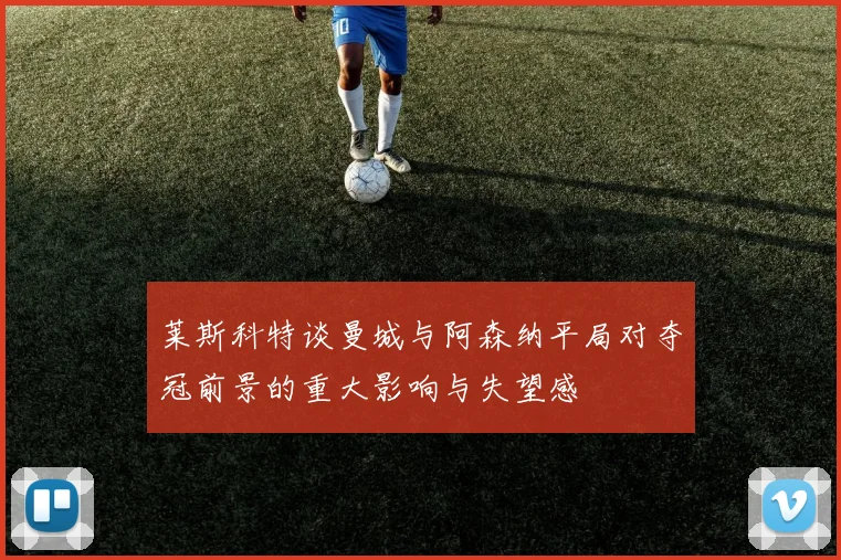 莱斯科特谈曼城与阿森纳平局对夺冠前景的重大影响与失望感