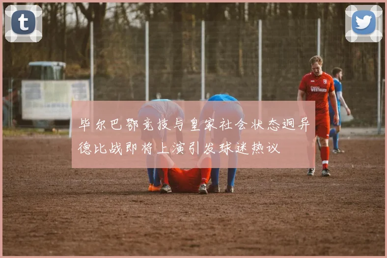 毕尔巴鄂竞技与皇家社会状态迥异德比战即将上演引发球迷热议